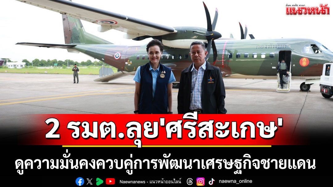 2 รมต. ลุย'ศรีสะเกษ' ดูความมั่นคงควบคู่การพัฒนาเศรษฐกิจชายแดน