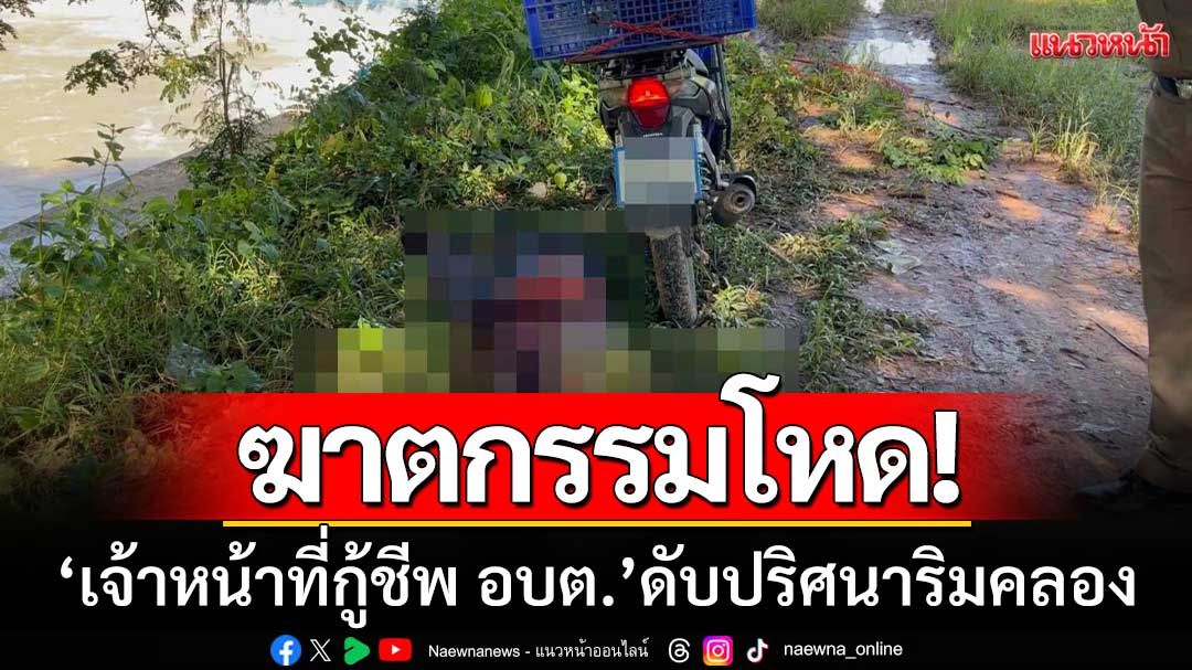 ฆาตกรรมโหด! ‘เจ้าหน้าที่กู้ชีพ อบต.’ ดับปริศนาริมคลอง ตร.เร่งไล่ล่ามือสังหาร
