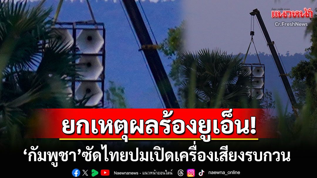 กัมพูชาร้อง'ยูเอ็น' ปมไทยเปิดเครื่องเสียงรบกวนชาวบ้าน ถือเป็นการทรมานทางจิตใจ