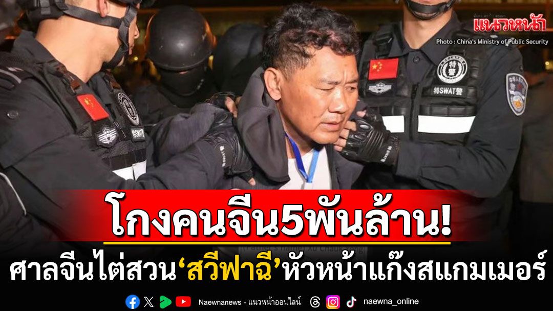 จีนนำตัว'สวี ฟาฉี'หัวหน้าแก๊งสแกมเมอร์ตัวเป้งในเมียนมา ขึ้นศาลไต่สวนแบบเปิด