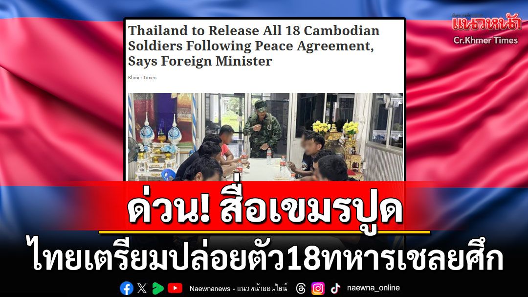 สื่อเขมรตีข่าว! รมต.ต่างประเทศกัมพูชาปูดไทยเตรียมปล่อยตัว18ทหารเชลยศึก