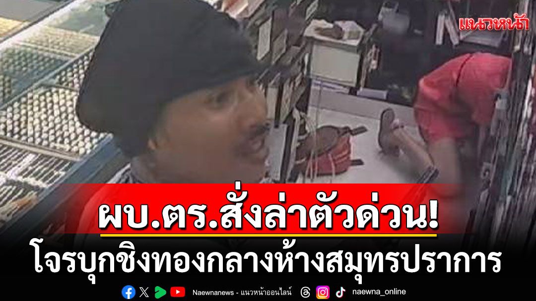 ผบ.ตร. สั่งล่าตัวคนร้าย บุกชิงทองรวม 24 บาท กลางห้างสมุทรปราการ