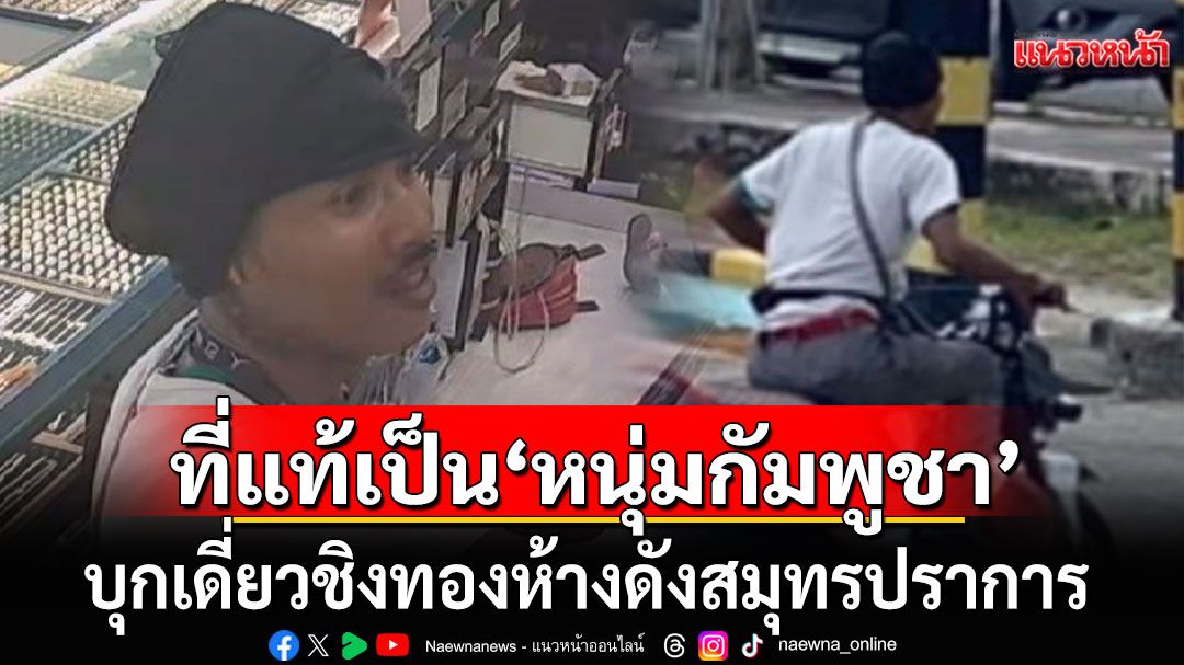 ตำรวจรู้ตัวแล้ว!!! ที่แท้เป็น'หนุ่มกัมพูชา' บุกเดี่ยวชิงทองห้างดังสมุทรปราการ