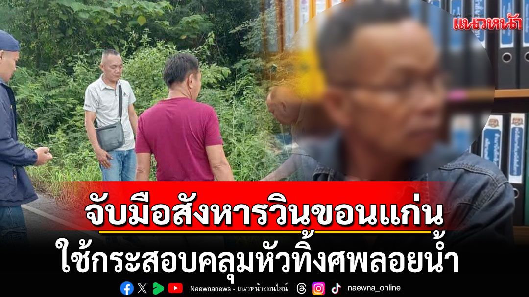รวบแล้ว! มือสังหารวินขอนแก่น! ใช้กระสอบคลุมหัวทิ้งศพลอยน้ำ