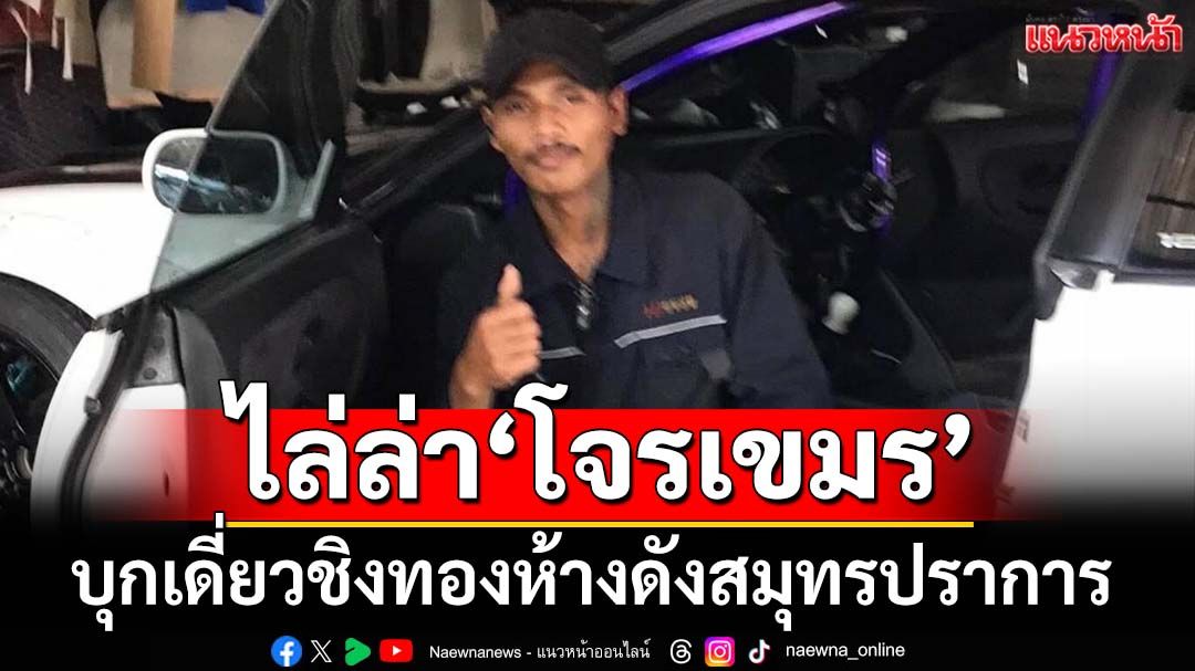 ไล่ล่า‘โจรเขมร’!ปาระเบิดควงปืน บุกเดี่ยวชิงทองห้างดังสมุทรปราการ