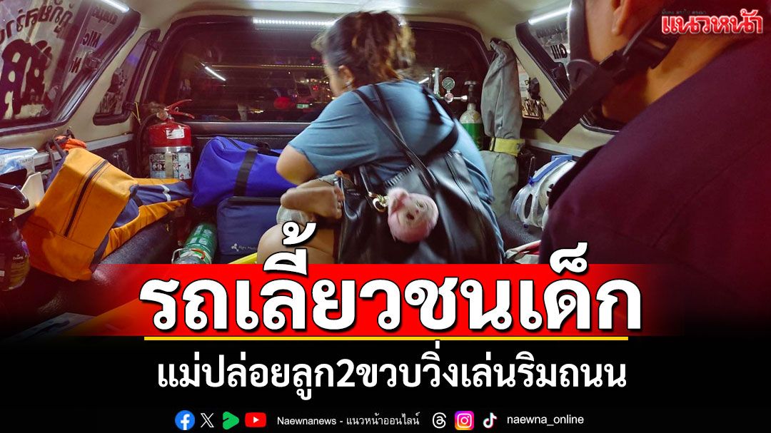 อุทาหรณ์! แม่ค้าปล่อยลูก2ขวบวิ่งเล่นริมถนน รถยนต์เลี้ยวชนบาดเจ็บ