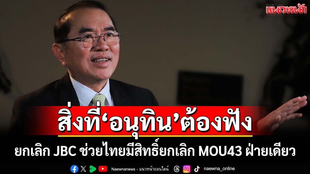 แนะ‘นายกฯอนุทิน’ยกเลิกประชุม JBC ช่วยไทยมีสิทธิ์ยกเลิก MOU43 ฝ่ายเดียว