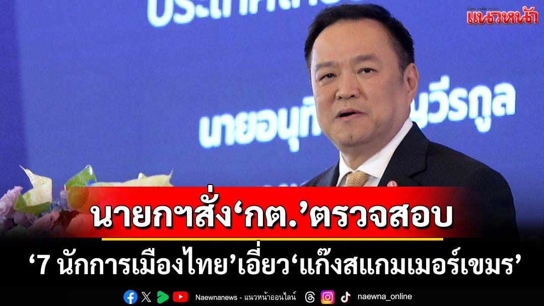 ‘อนุทิน’สั่ง‘กต.’ตรวจสอบ‘เกาหลีใต้’จ่อเปิดชื่อ‘7 นักการเมืองไทย’เอี่ยว‘แก๊งสแกมเมอร์เขมร’