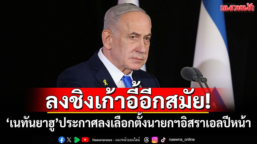 ลงชิงเก้าอี้! 'เนทันยาฮู'ประกาศลงเลือกตั้ง'นายกฯอิสราเอล'ปีหน้าอีกสมัย