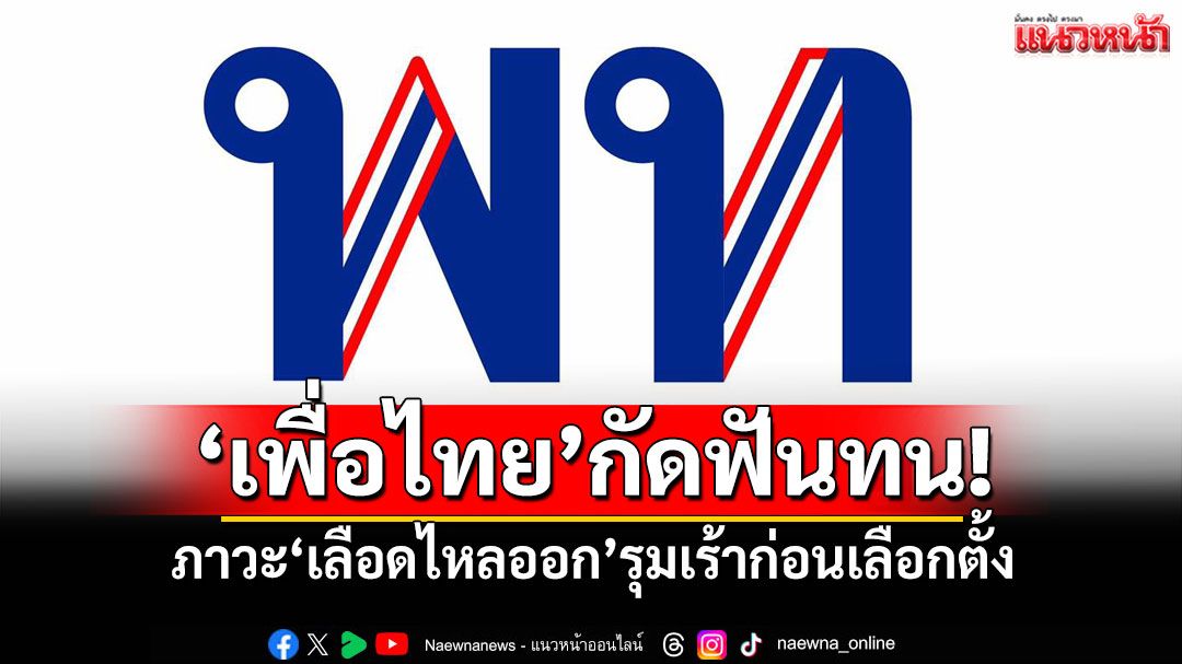 แนวหน้าวิเคราะห์ : ‘เพื่อไทย’กัดฟันทน! ภาวะ‘เลือดไหลออก’รุมเร้าก่อนเลือกตั้ง