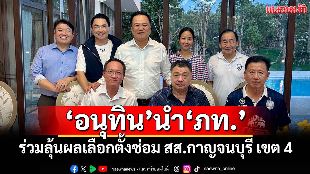 'อนุทิน'นำ'ภท.' ร่วมลุ้นผลเลือกตั้งซ่อม สส.กาญจนบุรี เขต 4