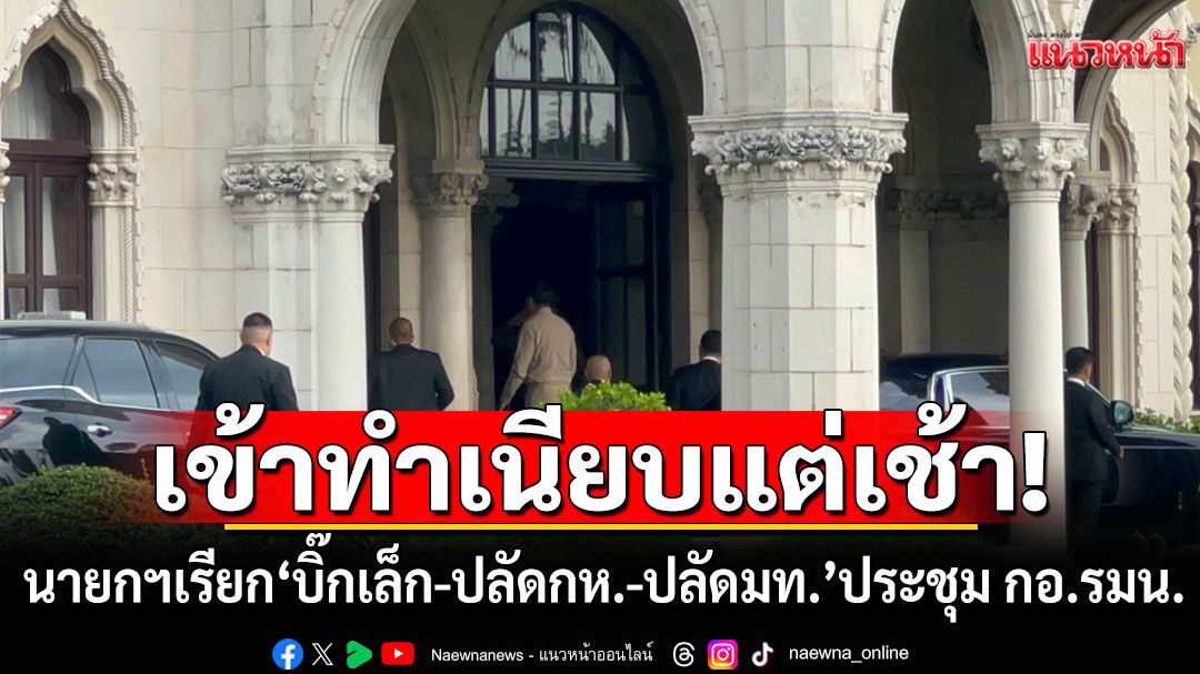 นายกฯเข้าทำเนียบแต่เช้า! เรียก'บิ๊กเล็ก-ปลัดกห.-ปลัดมท.' ประชุม กอ.รมน.