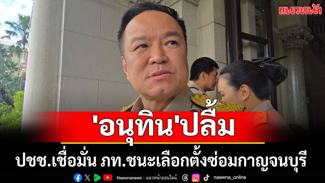 'อนุทิน'ปลื้ม ประชาชนเชื่อมั่น จน ภท.ชนะเลือกตั้งซ่อมกาญจนบุรี
