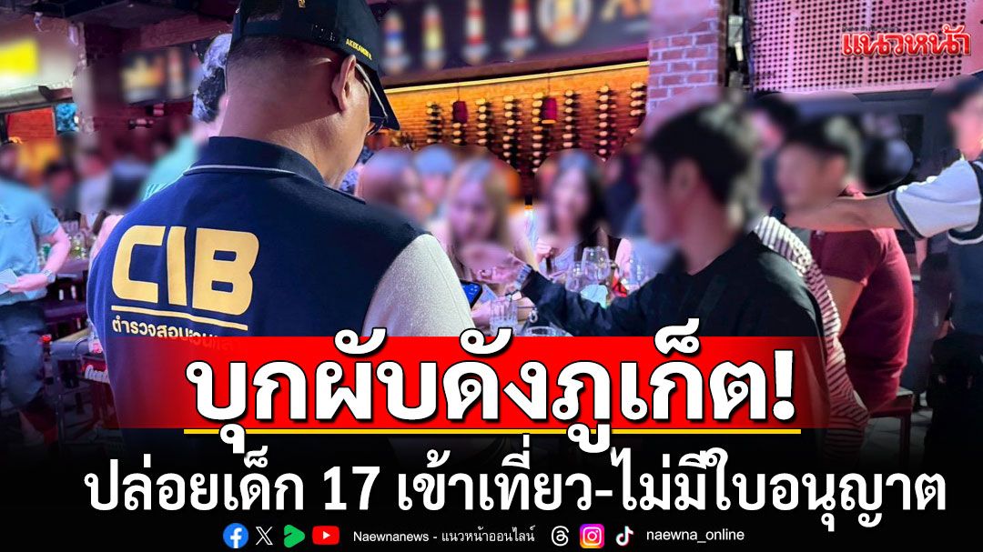 ตำรวจ​บุกผับดังภูเก็ต! ปล่อยเด็ก 17 เข้าเที่ยว-ไม่มีใบอนุญาต