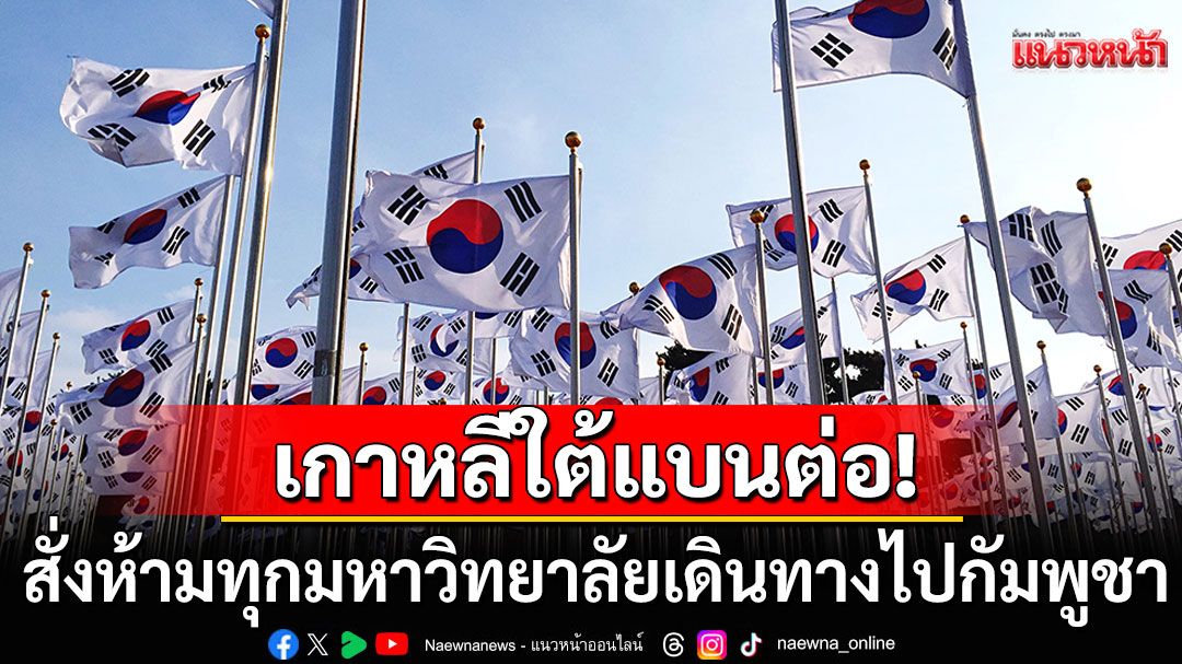 ศธ.เกาหลีใต้ออกคำสั่งห้ามทุก'มหาวิทยาลัย'จัดกิจกรรม-เดินทางไปกัมพูชา