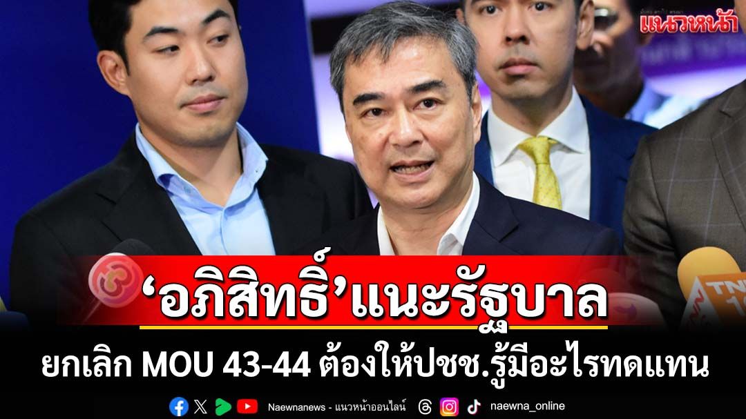 ‘อภิสิทธิ์’แนะรัฐบาลยกเลิก MOU 43-44 ต้องให้ปชช.รู้มีอะไรทดแทน เคยแนะ‘อนุทิน’ทำการทูตเชิงรุก