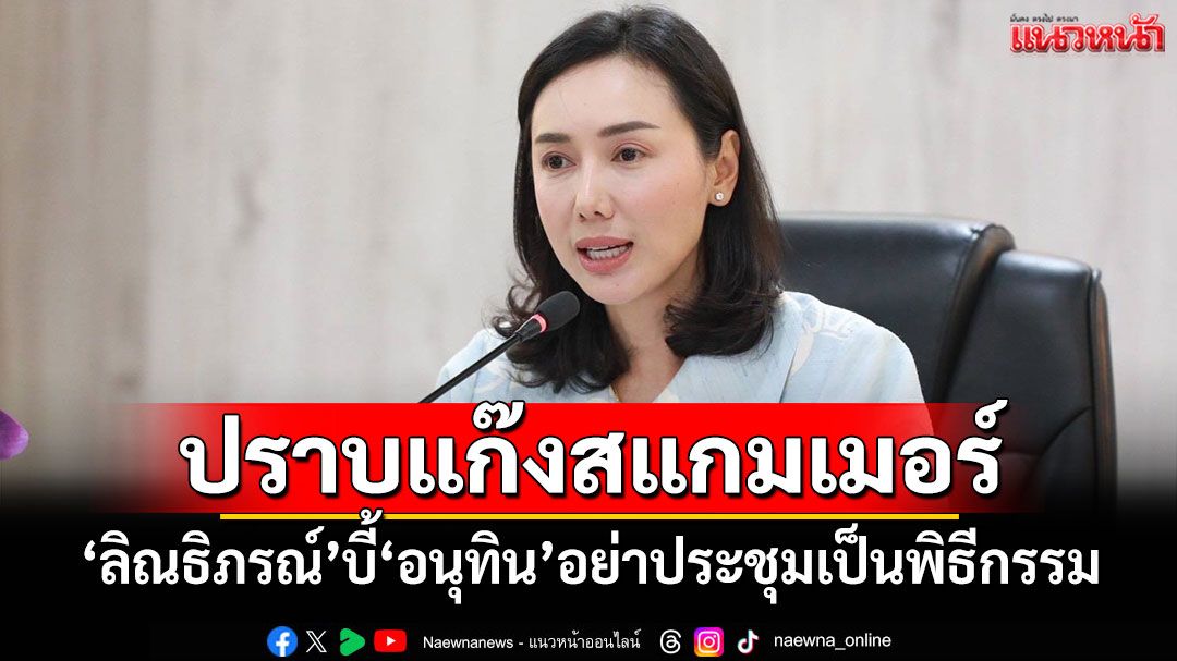 ปราบแก๊งสแกมเมอร์! 'ลิณธิภรณ์'บี้'อนุทิน'อย่าประชุมเป็นพิธีกรรม