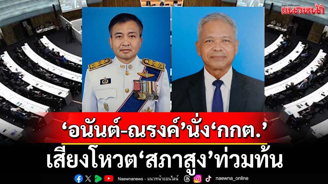 ‘สภาสูง’โหวตท่วมท้นไฟเขียว‘อนันต์-ณรงค์’ อดีตปลัดเกษตรฯ-อดีตพ่อเมืองอุทัยฯนั่ง‘กกต.’