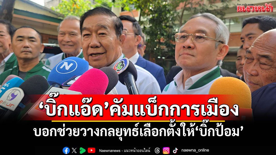 'บิ๊กแอ๊ด'คัมแบ็กการเมือง บอกช่วยวางกลยุทธ์เลือกตั้งให้'บิ๊กป้อม'