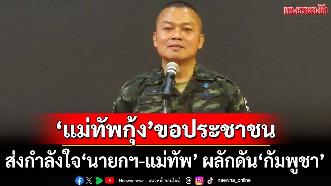‘แม่ทัพกุ้ง’ขอประชาชนส่งกำลังใจ‘นายกฯ-แม่ทัพ’ ผลักดัน‘กัมพูชา’พ้นอธิปไตยไทย