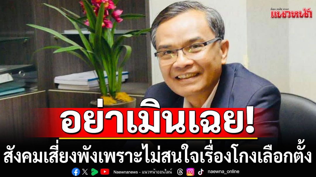 อย่าเมินเฉย!!! 'นิพิฏฐ์'เตือนสังคมเสี่ยงพัง เพราะไม่สนใจเรื่องโกงเลือกตั้ง