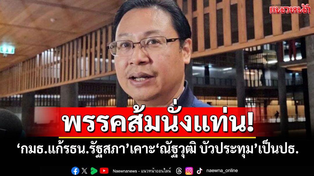 พรรคส้มนั่งแท่น! ‘กมธ.แก้รธน.รัฐสภา’เคาะ‘ณัฐวุฒิ บัวประทุม’เป็นปธ.