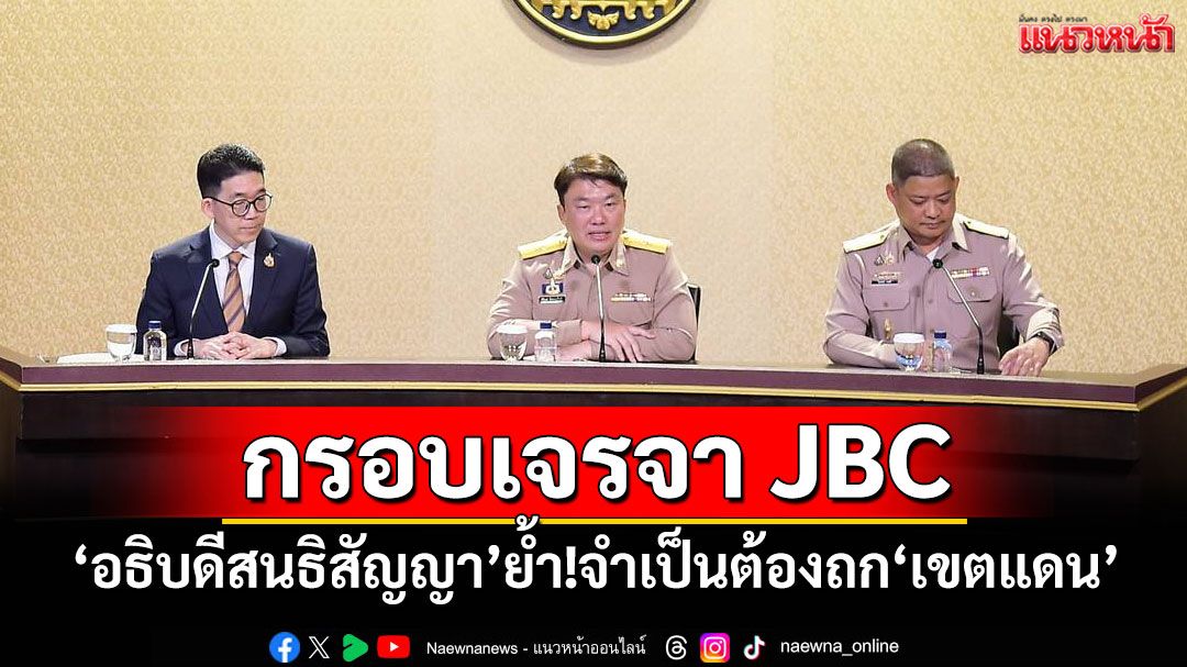 'รัฐบาล'แถลงกรอบเจรจา JBC กัมพูชา 'อธิบดีสนธิสัญญา'ย้ำจำเป็นต้องถกเขตแดน