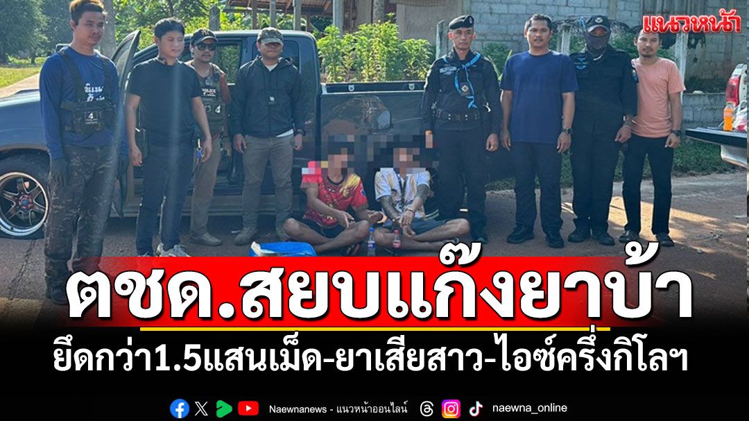 ตชด.สยบแก๊งยาบ้า ยึดได้กว่า 1.5 แสนเม็ด พบยาเสียสาว-ไอซ์ครึ่งกิโล
