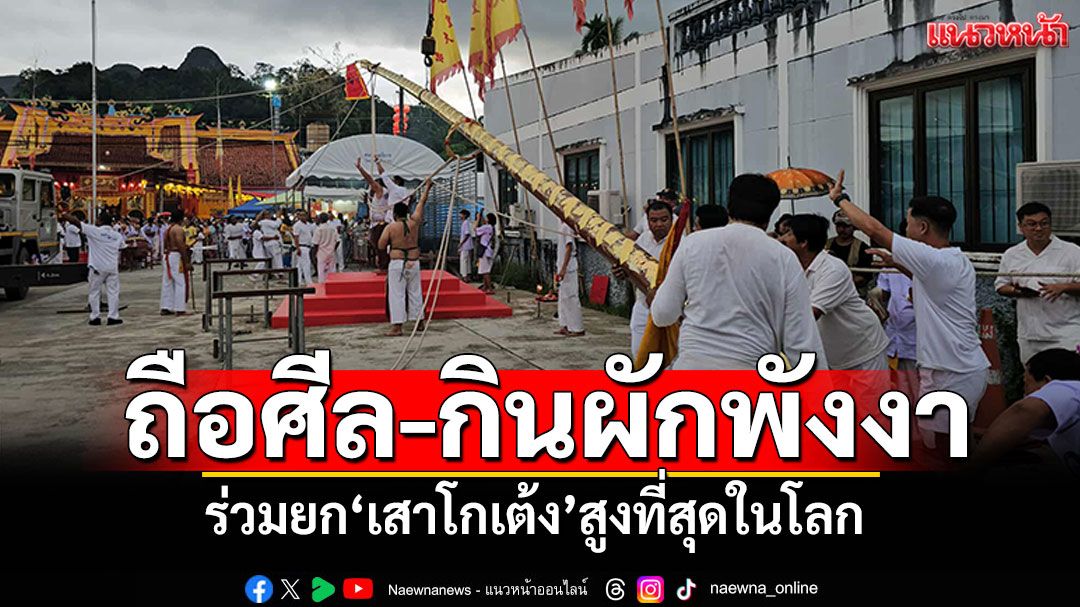 ถือศีล-กินผักพังงา ร่วมยก'เสาโกเต้ง'สูงที่สุดในโลก ที่ศาลเจ้าแม่ม่าจ้อโป๋