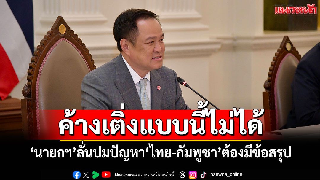 ค้างเติ่งแบบนี้ไม่ได้! 'นายกฯ'ลั่นปมปัญหา'ไทย-กัมพูชา'ต้องมีข้อสรุป