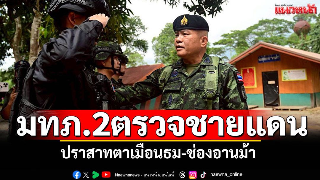 มทภ.2สร้างขวัญกำลังใจ ลงพื้นที่ชายแดนไทย–กัมพูชา 'ปราสาทตาเมือนธม-ช่องอานม้า'