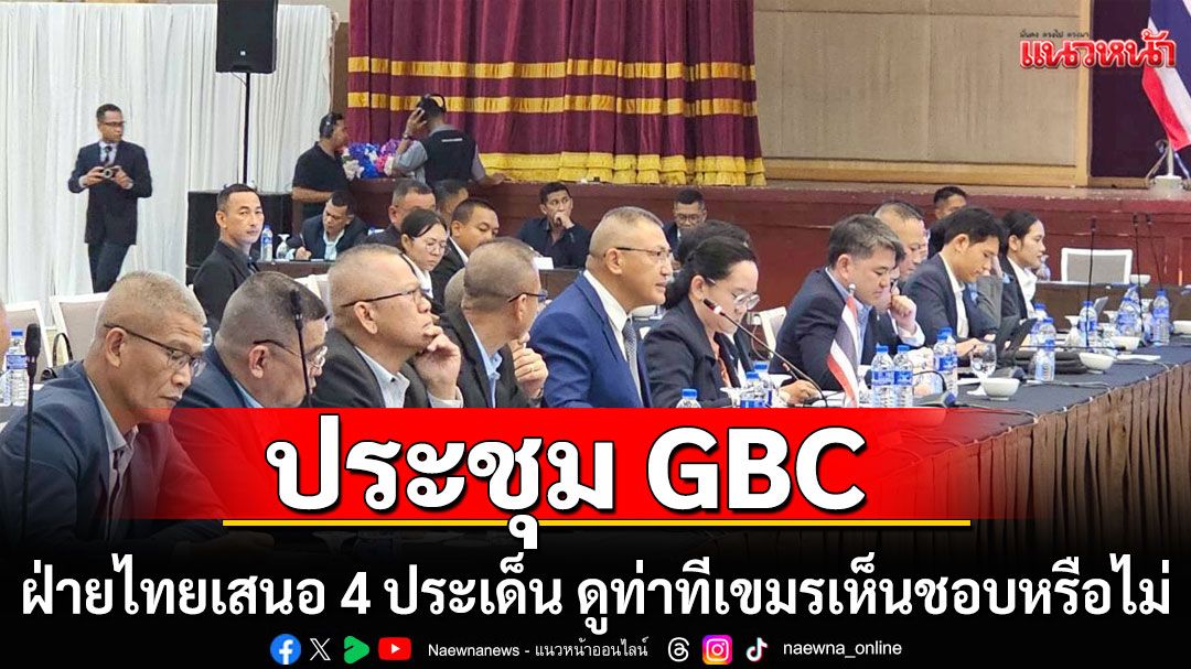ประชุม GBC ไทย-กัมพูชา ฝ่ายไทยเสนอ 4 ประเด็น ดูท่าทีเขมรเห็นชอบหรือไม่