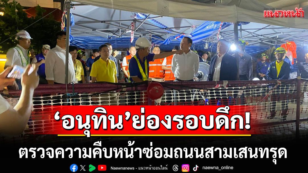 'อนุทิน'ย่องรอบดึก! ลงตรวจความคืบหน้าซ่อมถนนสามเสนทรุด