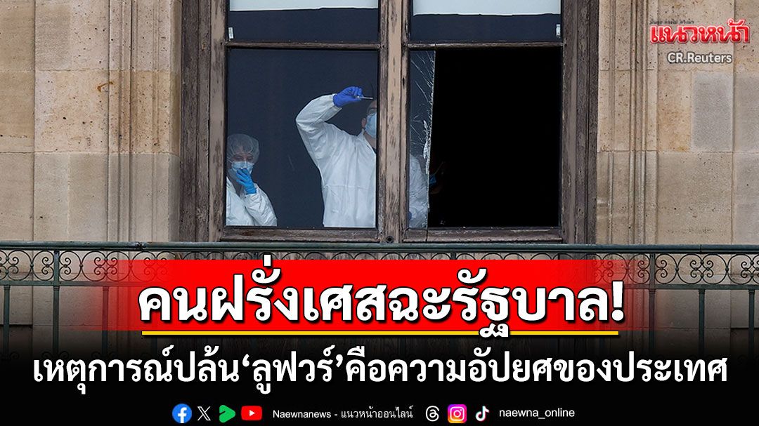 เหตุปล้น'ลูฟวร์'คือความอัปยศของฝรั่งเศส รุมฉะรัฐบาลไร้ความสามารถปกป้อง'สมบัติชาติ'