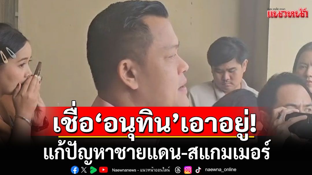 'ธนกร' เชื่อ 'อนุทิน' แก้ปัญหาชายแดน-สแกมเมอร์ได้ อวย ภท. มีโอกาสได้ สส. แตะ 120