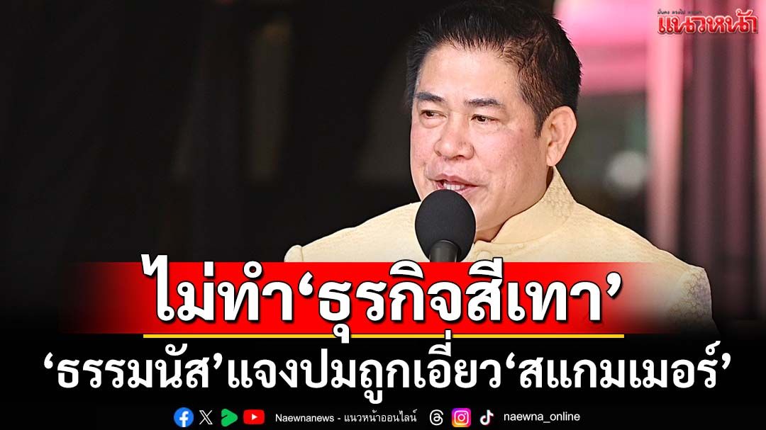 ‘ธรรมนัส’แจงปมถูกเอี่ยว‘สแกมเมอร์’ ลั่นมีเงินก่อนเล่นการเมือง ยันไม่ทำ‘ธุรกิจสีเทา’