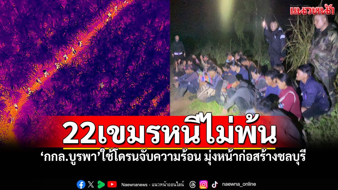 'โดรนจับความร้อน'ตามติด22กัมพูชากลางไร่อ้อย ลอบเข้าไทยมุ่งหน้างานก่อสร้างชลบุรี