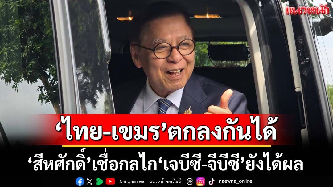 ‘สีหศักดิ์’เชื่อ​กลไกเจรจา‘เจบีซี-จีบีซี’ยังได้ผล​ มอง‘ไทย-กัมพูชา’ตกลงกันได้