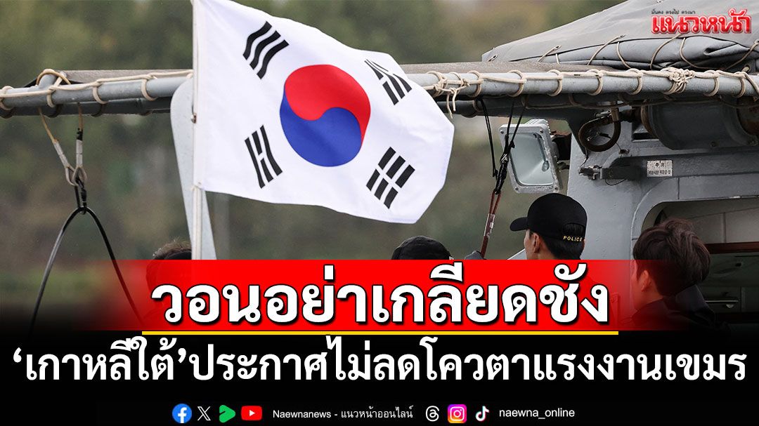 วอนชาวเกาหลีอย่าเกลียดชัง! 'โสมขาว'ประกาศไม่ลดโควตาแรงงานเขมร