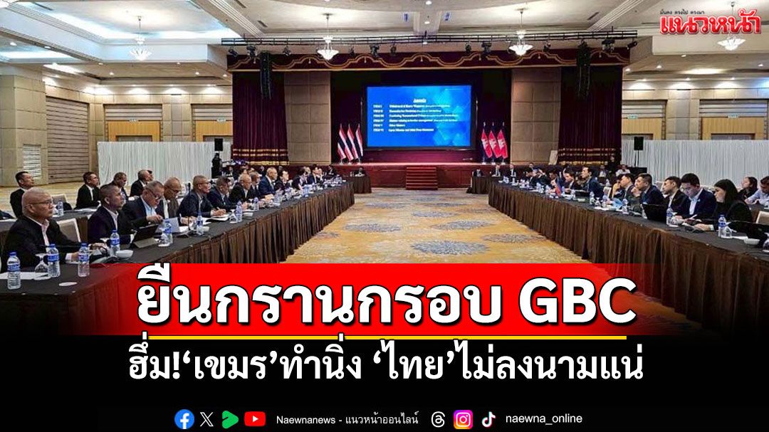 ครม.ถกวาระลับ มีมติยืนกรานกรอบ GBC ฮึ่ม!เขมรทำนิ่ง ไทยไม่ลงนามแน่