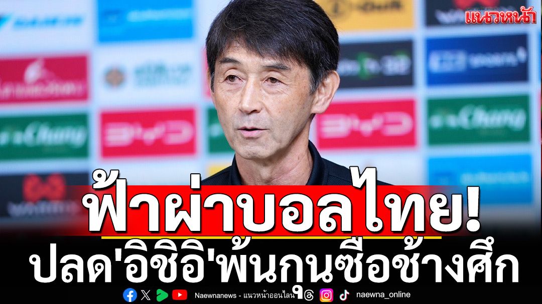 ฟ้าผ่าบอลไทย! ปลด'อิชิอิ'พ้นกุนซือช้างศึก