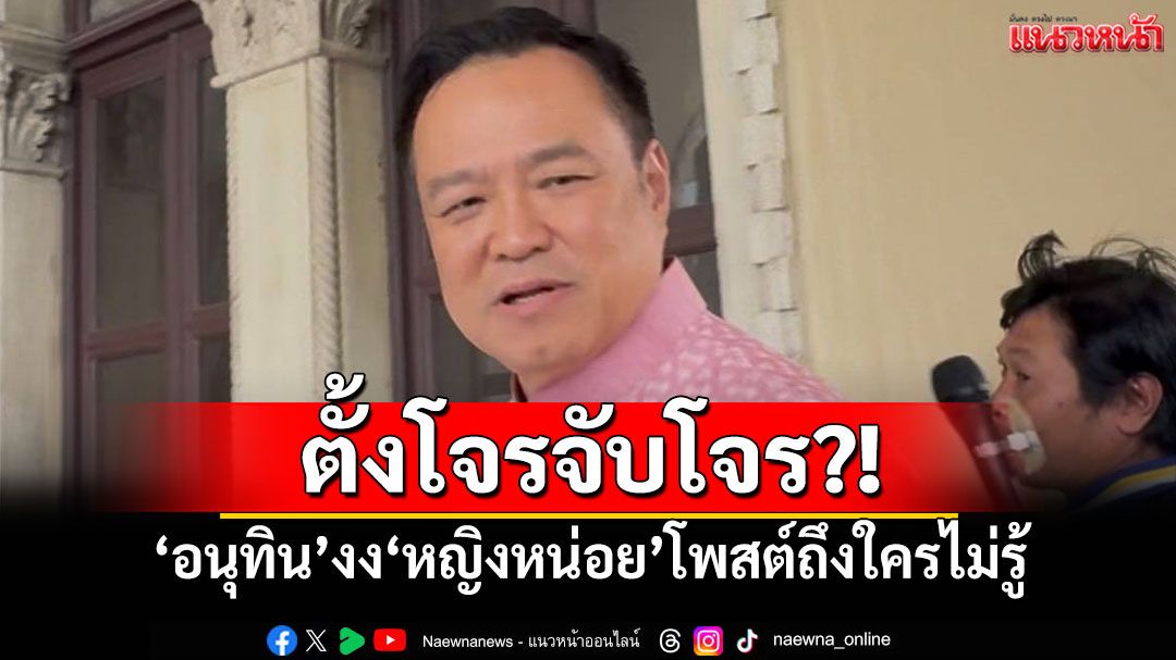 ตั้งโจรจับโจร?! 'อนุทิน'งง'หญิงหน่อย'โพสต์ถึงใครไม่รู้