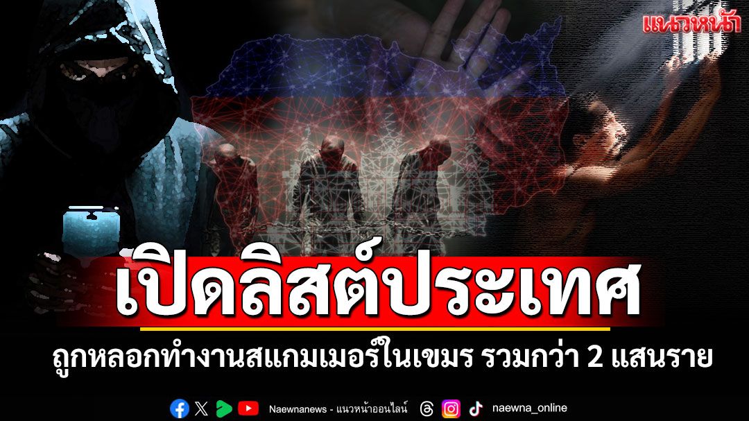 เปิดลิสต์ประเทศถูกหลอกทำงานสแกมเมอร์ในเขมร รวมกว่า 2 แสนราย