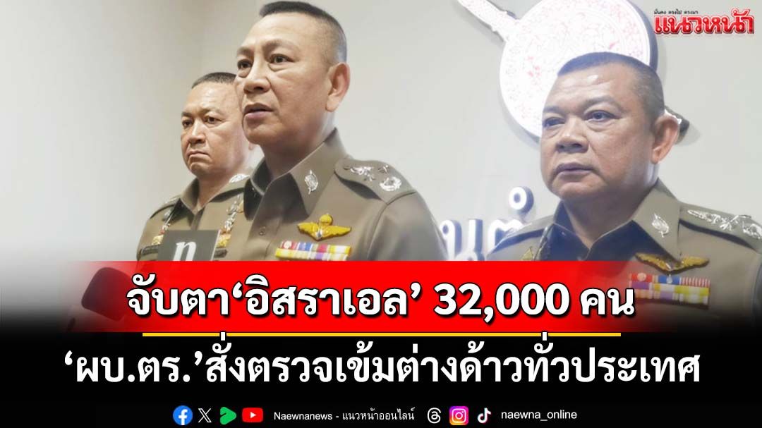 ‘ผบ.ตร.’สั่งตรวจเข้มต่างด้าวเน้น‘สุราษฎร์ธานี-พะงัน’ จับตา‘อิสราเอล’ในไทยกว่า 32,000 คน