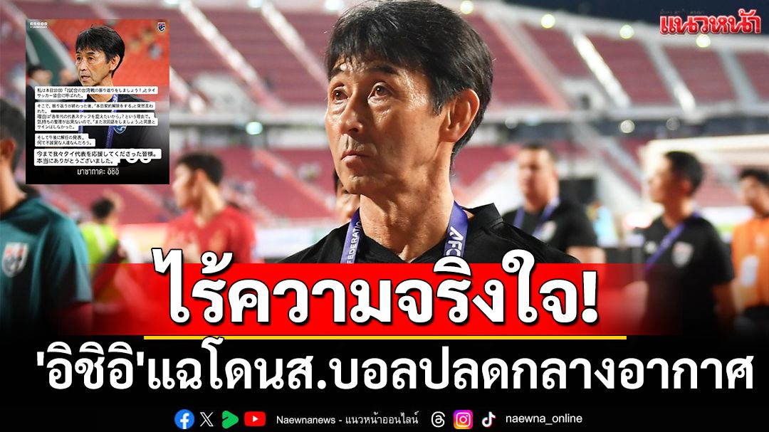ไร้ความจริงใจ!  'อิชิอิ'แฉโดนส.บอลปลดกลางอากาศ