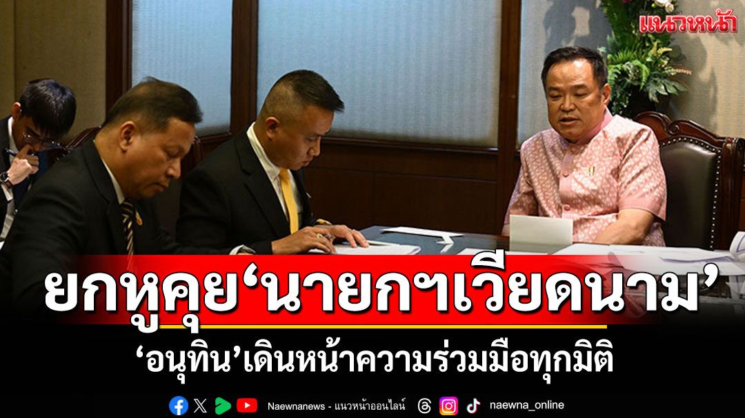 'อนุทิน'ยกหูคุย'นายกฯเวียดนาม' ยืนยันเดินหน้าความร่วมมือทุกมิติ