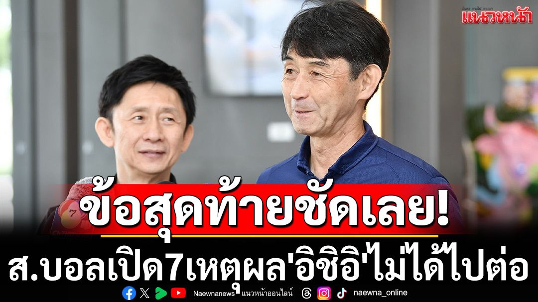 ข้อสุดท้ายชัดเลย! ส.บอลเปิด7เหตุผล'อิชิอิ'ไม่ได้ไปต่อกับช้างศึก
