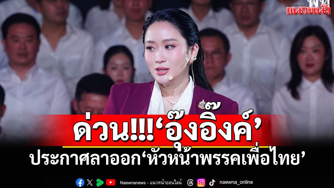 ด่วน!!!'อุ๊งอิ๊งค์'ประกาศลาออก'หัวหน้าพรรคเพื่อไทย'