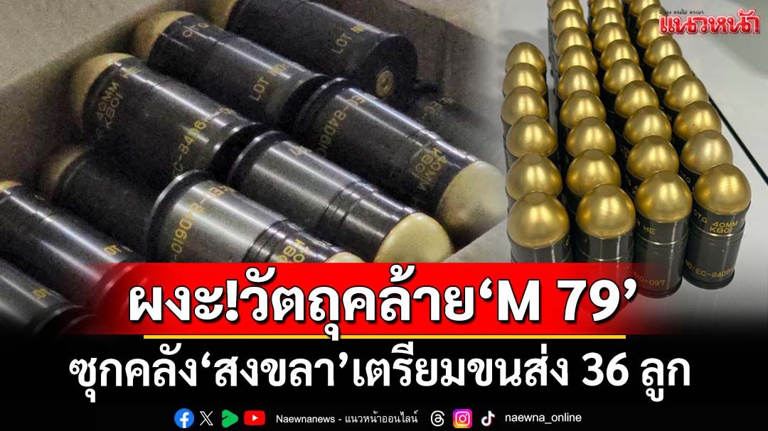 ผงะ! พบวัตถุต้องสงสัยคล้าย‘M 79’ในคลัง‘สงขลา’เตรียมขนส่ง 36 ลูก