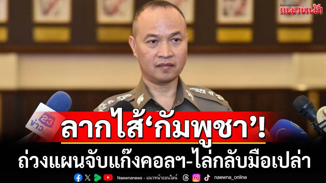 ลากไส้‘กัมพูชา’! ถ่วงแผนจับแก๊งคอลฯ-ไล่กลับ/ไทยอายัดทรัพย์‘สว.เขมร’กว่า 70 ล้าน